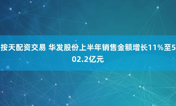 按天配资交易 华发股份上半年销售金额增长11%至502.2亿元