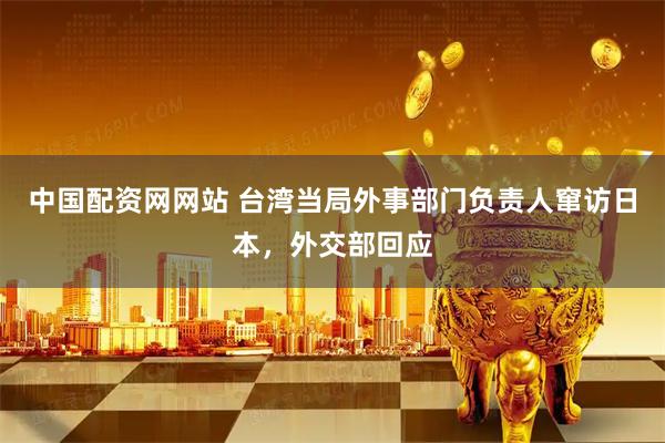 中国配资网网站 台湾当局外事部门负责人窜访日本，外交部回应