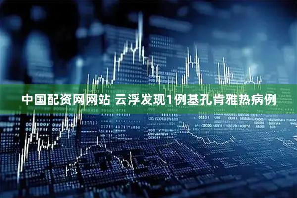 中国配资网网站 云浮发现1例基孔肯雅热病例