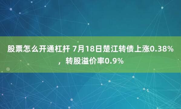 股票怎么开通杠杆 7月18日楚江转债上涨0.38%，转股溢价率0.9%