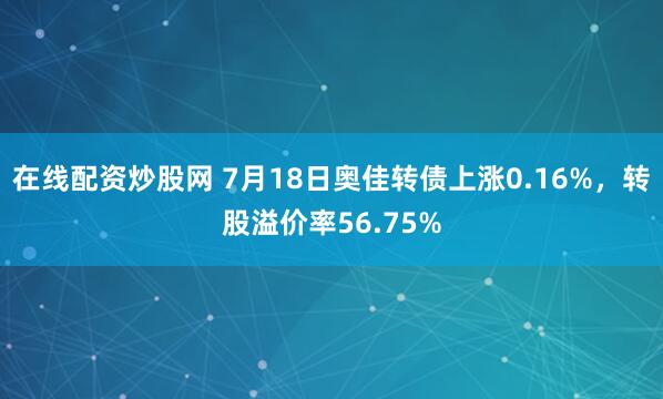 在线配资炒股网 7月18日奥佳转债上涨0.16%，转股溢价率56.75%