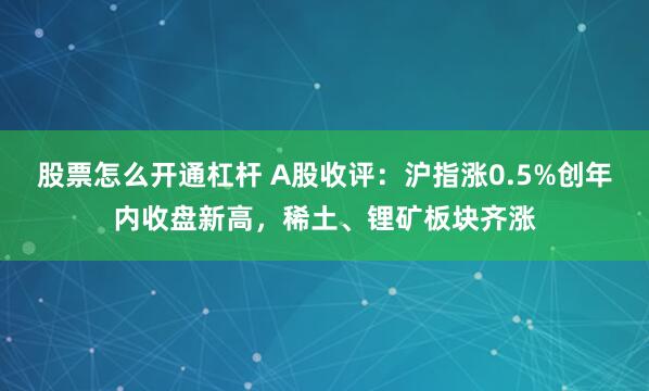 股票怎么开通杠杆 A股收评：沪指涨0.5%创年内收盘新高，稀土、锂矿板块齐涨