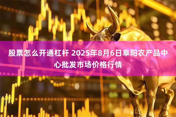 股票怎么开通杠杆 2025年8月6日阜阳农产品中心批发市场价格行情