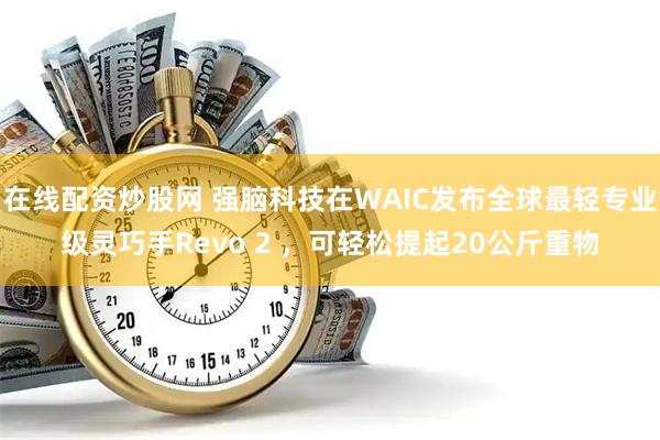 在线配资炒股网 强脑科技在WAIC发布全球最轻专业级灵巧手Revo 2 ，可轻松提起20公斤重物