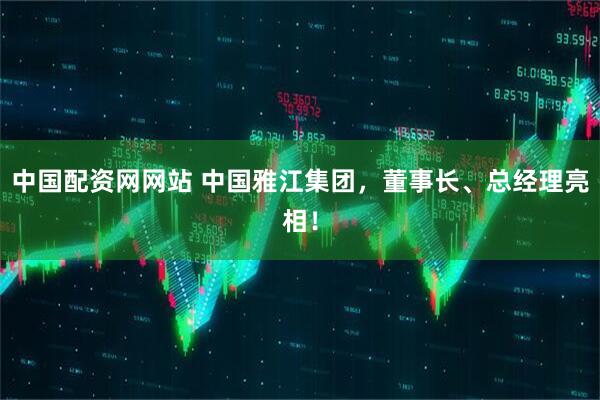 中国配资网网站 中国雅江集团，董事长、总经理亮相！