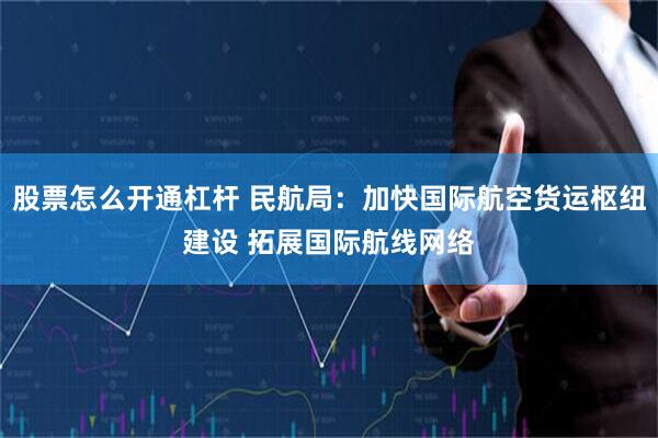 股票怎么开通杠杆 民航局：加快国际航空货运枢纽建设 拓展国际航线网络