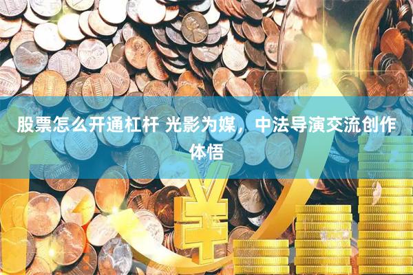 股票怎么开通杠杆 光影为媒，中法导演交流创作体悟