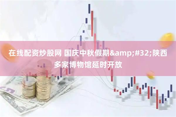 在线配资炒股网 国庆中秋假期&#32;陕西多家博物馆延时开放