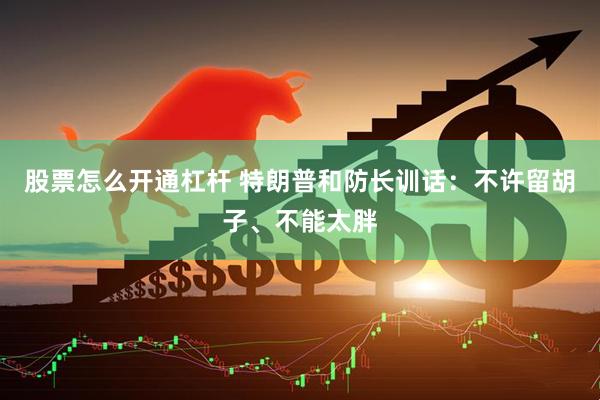 股票怎么开通杠杆 特朗普和防长训话：不许留胡子、不能太胖