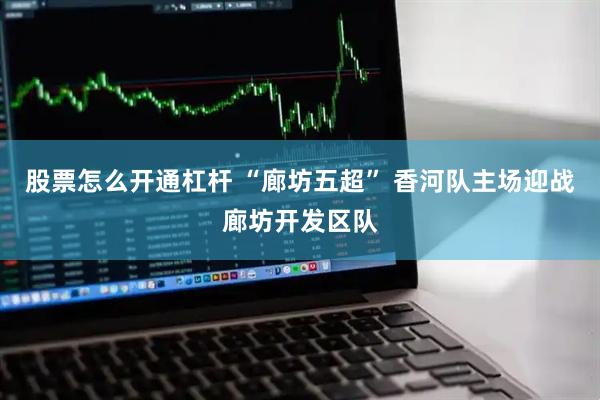 股票怎么开通杠杆 “廊坊五超” 香河队主场迎战廊坊开发区队