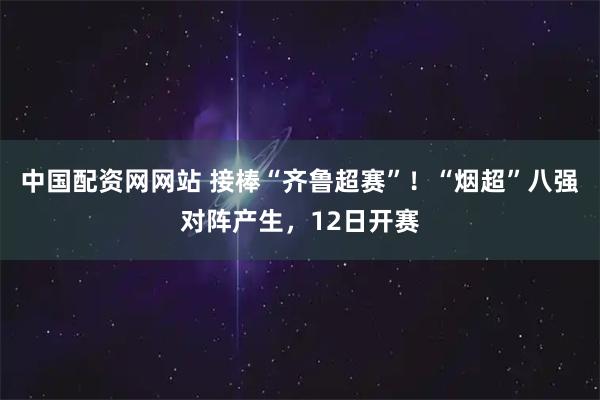 中国配资网网站 接棒“齐鲁超赛”！“烟超”八强对阵产生，12日开赛