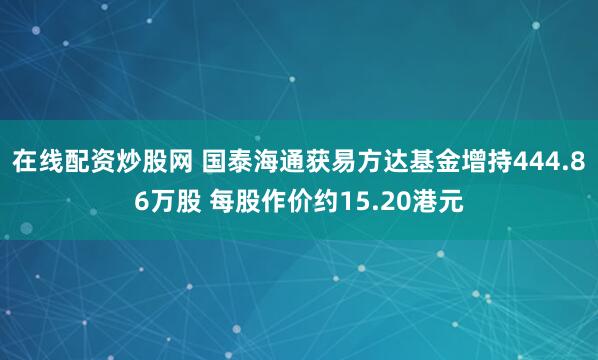 在线配资炒股网 国泰海通获易方达基金增持444.86万股 每股作价约15.20港元