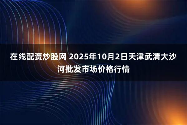 在线配资炒股网 2025年10月2日天津武清大沙河批发市场价格行情