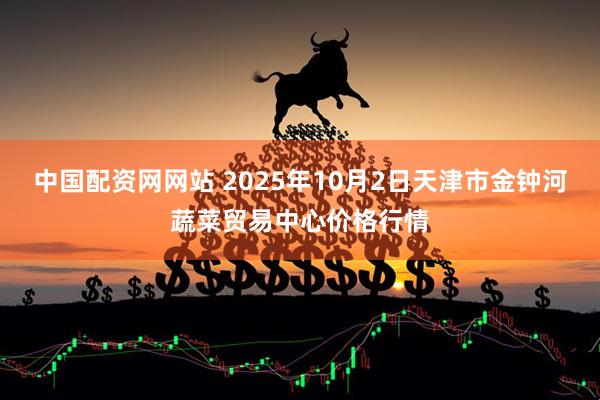 中国配资网网站 2025年10月2日天津市金钟河蔬菜贸易中心价格行情