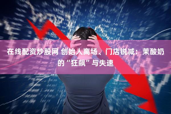 在线配资炒股网 创始人离场、门店锐减：茉酸奶的“狂飙”与失速