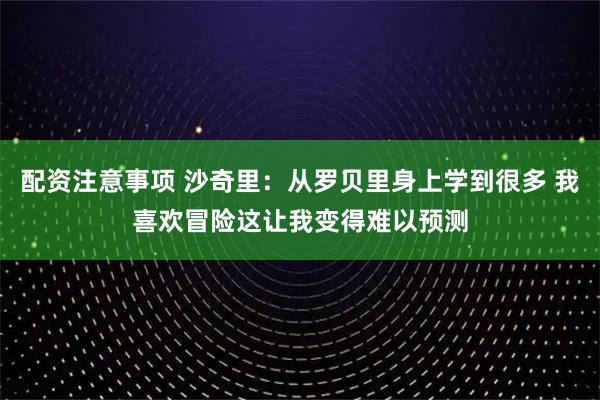 配资注意事项 沙奇里：从罗贝里身上学到很多 我喜欢冒险这让我变得难以预测