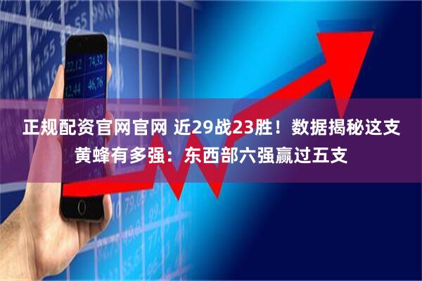 正规配资官网官网 近29战23胜！数据揭秘这支黄蜂有多强：东西部六强赢过五支