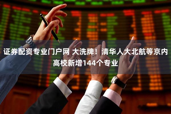 证券配资专业门户网 大洗牌！清华人大北航等京内高校新增144个专业