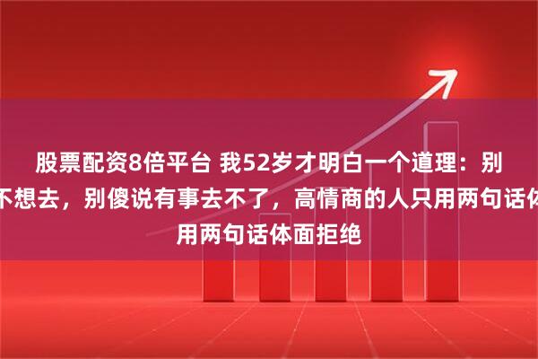 股票配资8倍平台 我52岁才明白一个道理：别人请客不想去，别傻说有事去不了，高情商的人只用两句话体面拒绝