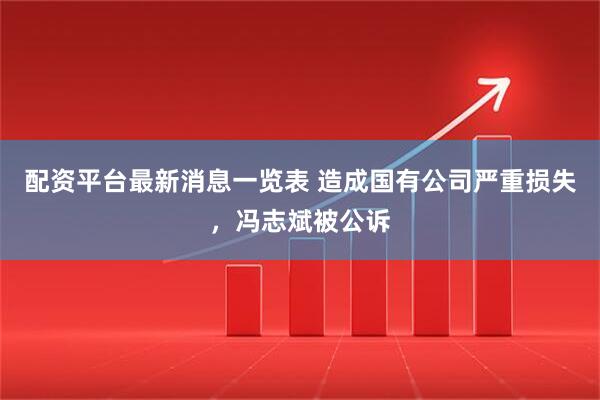 配资平台最新消息一览表 造成国有公司严重损失，冯志斌被公诉