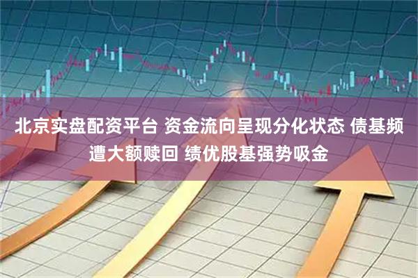 北京实盘配资平台 资金流向呈现分化状态 债基频遭大额赎回 绩优股基强势吸金