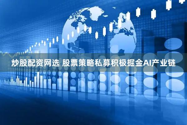 炒股配资网选 股票策略私募积极掘金AI产业链