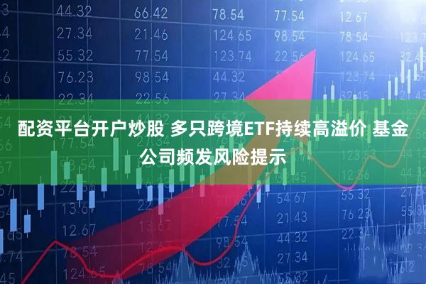 配资平台开户炒股 多只跨境ETF持续高溢价 基金公司频发风险提示